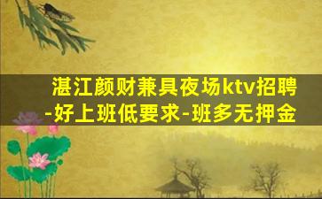 湛江颜财兼具夜场ktv招聘-好上班低要求-班多无押金