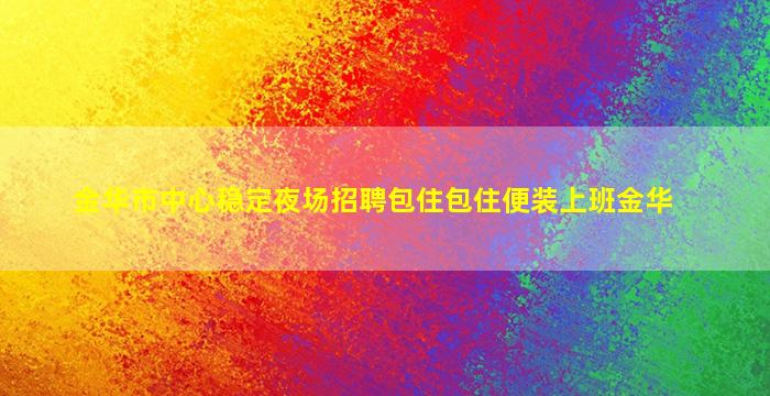 金华市中心稳定夜场招聘包住包住便装上班金华