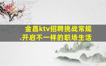 金昌ktv招聘挑战常规.开启不一样的职场生活